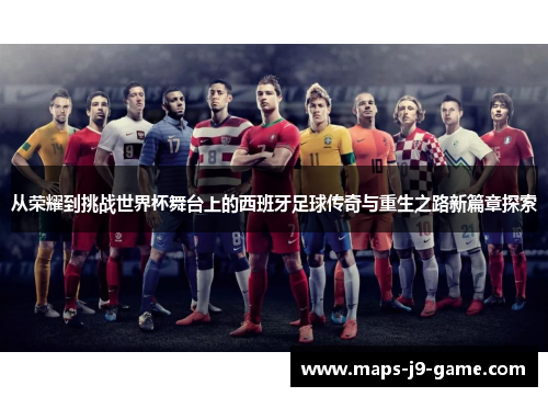 从荣耀到挑战世界杯舞台上的西班牙足球传奇与重生之路新篇章探索