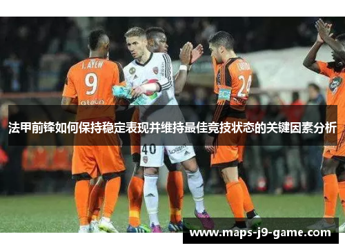 法甲前锋如何保持稳定表现并维持最佳竞技状态的关键因素分析
