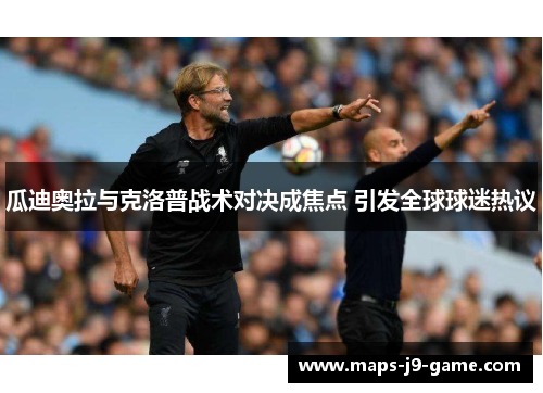 瓜迪奥拉与克洛普战术对决成焦点 引发全球球迷热议 瓜迪奥拉与克洛普战术对决成焦点 引发全球球迷热议