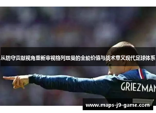 从防守贡献视角重新审视格列兹曼的全能价值与战术意义现代足球体系 从防守贡献视角重新审视格列兹曼的全能价值与战术意义现代足球体系