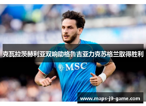 克瓦拉茨赫利亚双响助格鲁吉亚力克苏格兰取得胜利 克瓦拉茨赫利亚双响助格鲁吉亚力克苏格兰取得胜利