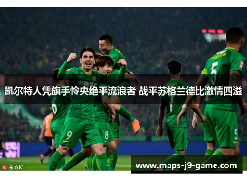 凯尔特人凭旗手怜央绝平流浪者 战平苏格兰德比激情四溢 凯尔特人凭旗手怜央绝平流浪者 战平苏格兰德比激情四溢