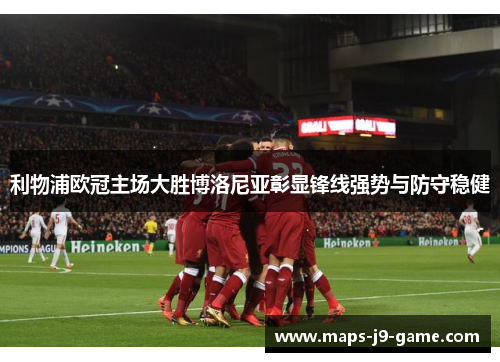 利物浦欧冠主场大胜博洛尼亚彰显锋线强势与防守稳健 利物浦欧冠主场大胜博洛尼亚彰显锋线强势与防守稳健