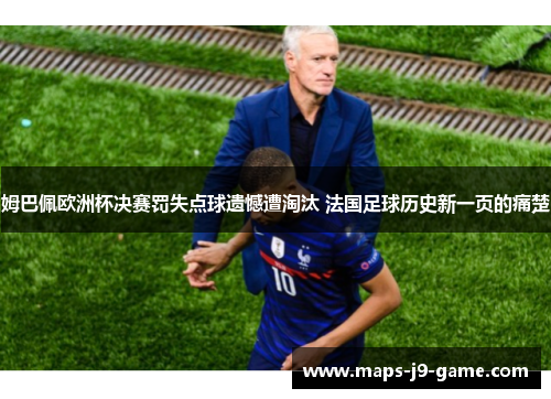 姆巴佩欧洲杯决赛罚失点球遗憾遭淘汰 法国足球历史新一页的痛楚