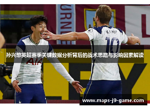 孙兴慜英超赛季关键数据分析背后的战术思路与影响因素解读 孙兴慜英超赛季关键数据分析背后的战术思路与影响因素解读