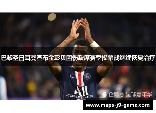 巴黎圣日耳曼宣布金彭贝因伤缺席赛季揭幕战继续恢复治疗 巴黎圣日耳曼宣布金彭贝因伤缺席赛季揭幕战继续恢复治疗