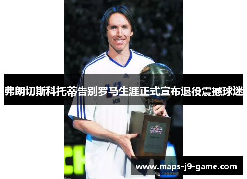 弗朗切斯科托蒂告别罗马生涯正式宣布退役震撼球迷