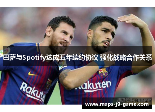 巴萨与Spotify达成五年续约协议 强化战略合作关系 巴萨与Spotify达成五年续约协议 强化战略合作关系