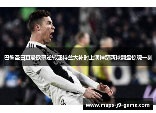 巴黎圣日耳曼欧冠逆转亚特兰大补时上演神奇两球翻盘惊魂一刻 巴黎圣日耳曼欧冠逆转亚特兰大补时上演神奇两球翻盘惊魂一刻