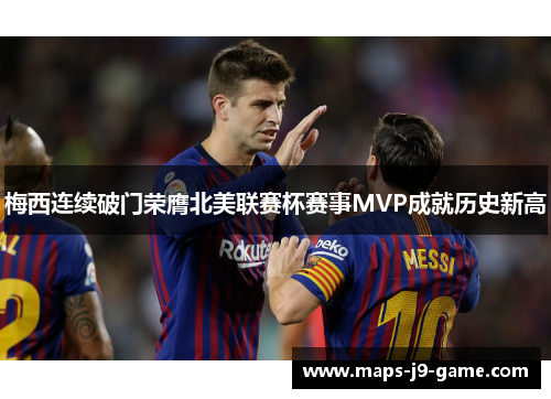 梅西连续破门荣膺北美联赛杯赛事MVP成就历史新高