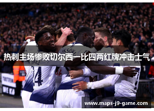 热刺主场惨败切尔西一比四两红牌冲击士气