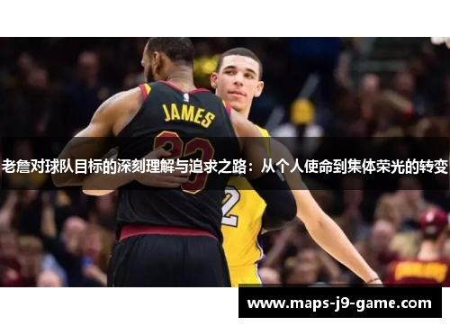 老詹对球队目标的深刻理解与追求之路:从个人使命到集体荣光的转变 老詹对球队目标的深刻理解与追求之路:从个人使命到集体荣光的转变