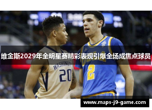 维金斯2029年全明星赛精彩表现引爆全场成焦点球员 维金斯2029年全明星赛精彩表现引爆全场成焦点球员