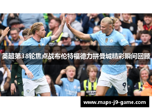 英超第38轮焦点战布伦特福德力拼曼城精彩瞬间回顾