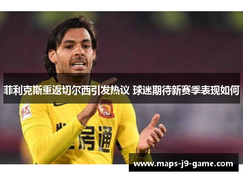 菲利克斯重返切尔西引发热议 球迷期待新赛季表现如何 菲利克斯重返切尔西引发热议 球迷期待新赛季表现如何