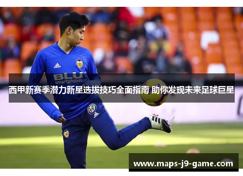西甲新赛季潜力新星选拔技巧全面指南 助你发现未来足球巨星 西甲新赛季潜力新星选拔技巧全面指南 助你发现未来足球巨星