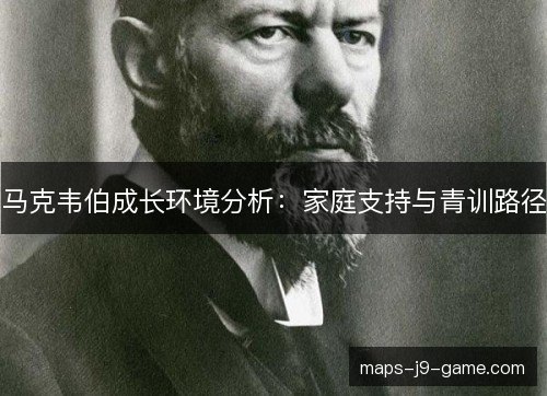 马克韦伯成长环境分析:家庭支持与青训路径 马克韦伯成长环境分析:家庭支持与青训路径