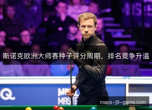 斯诺克欧洲大师赛种子评分周期，排名竞争升温