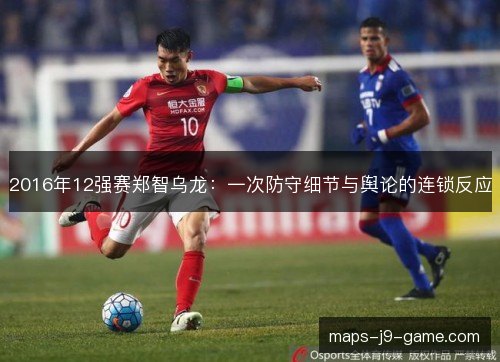 2016年12强赛郑智乌龙:一次防守细节与舆论的连锁反应 2016年12强赛郑智乌龙:一次防守细节与舆论的连锁反应