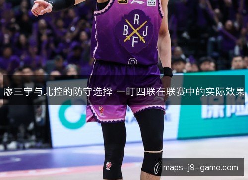 廖三宁与北控的防守选择 一盯四联在联赛中的实际效果